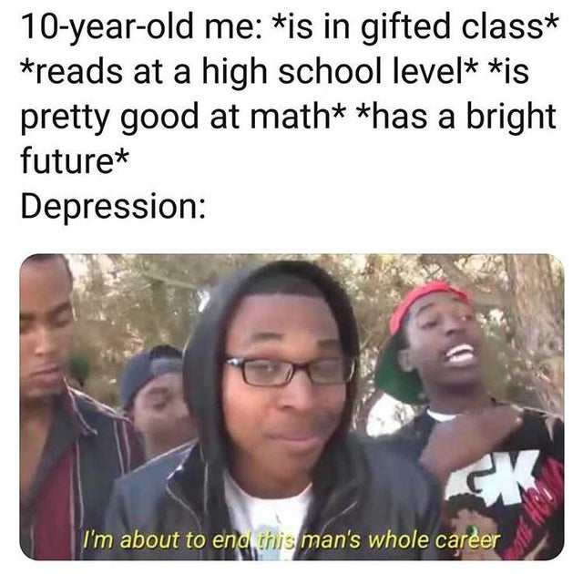 depression meme - funny depression memes - 10yearold me is in gifted class reads at a high school level is pretty good at math has a bright future Depression I'm about to end this man's whole career