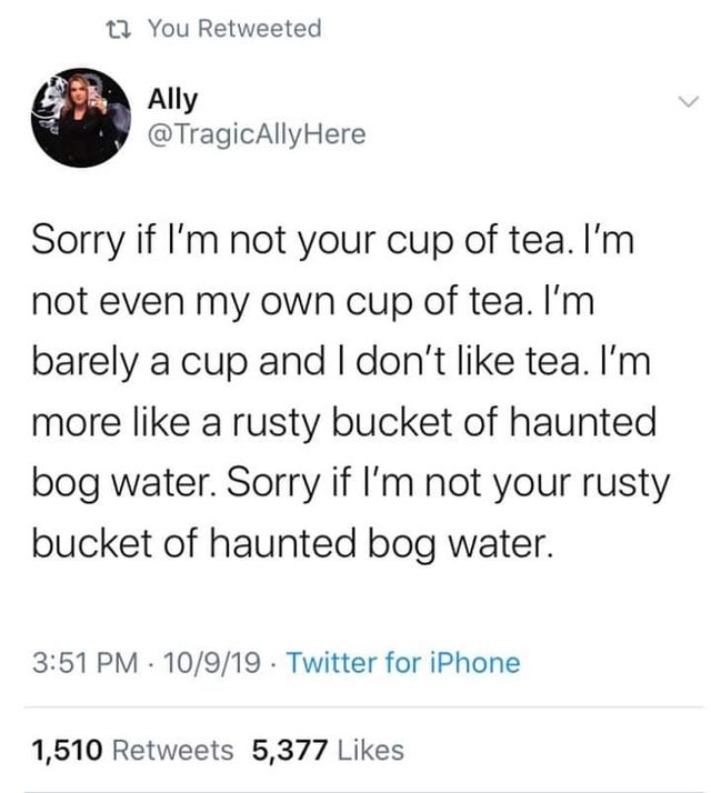 depression meme - angle - t? You Retweeted Ally Here Sorry if I'm not your cup of tea. I'm not even my own cup of tea. I'm barely a cup and I don't tea. I'm more a rusty bucket of haunted bog water. Sorry if I'm not your rusty bucket of haunted bog water.