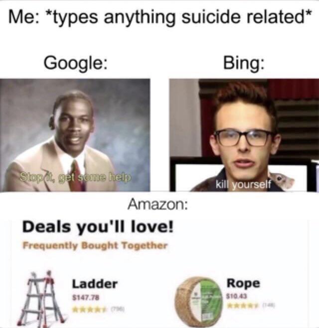 google vs bing memes - Me types anything suicide related Google Bing kill yourself Shpet, get some help Amazon Deals you'll love! Frequently Bought Together Ladder $147.78 Rope $10.45