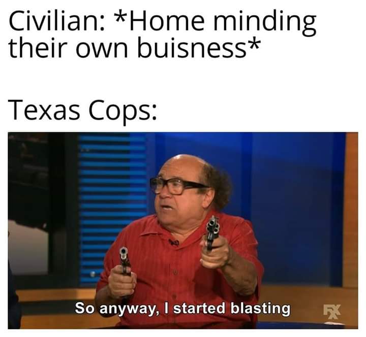 so anyway i started blasting meme - Civilian Home minding their own buisness Texas Cops So anyway, I started blasting R