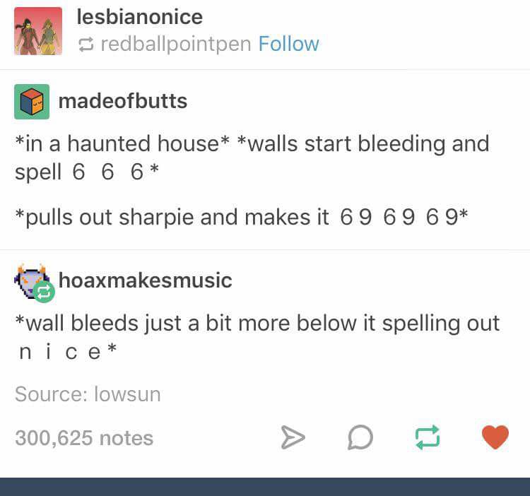 halloween text posts - lesbianonice redballpointpen madeofbutts in a haunted house walls start bleeding and spell 6 6 6 pulls out sharpie and makes it 69 69 6 9 hoaxmakesmusic wall bleeds just a bit more below it spelling out nice Source lowsun 300,625 no