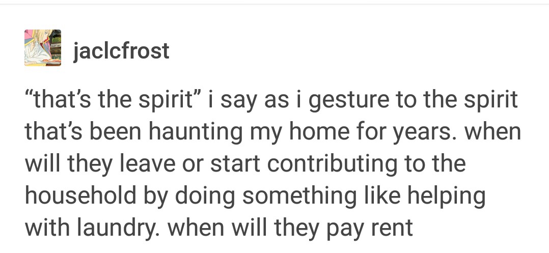 jaclcfrost that's the spirit i say as i gesture to the spirit that's been haunting my home for years. when will they leave or start contributing to the household by doing something helping with laundry. when will they pay rent