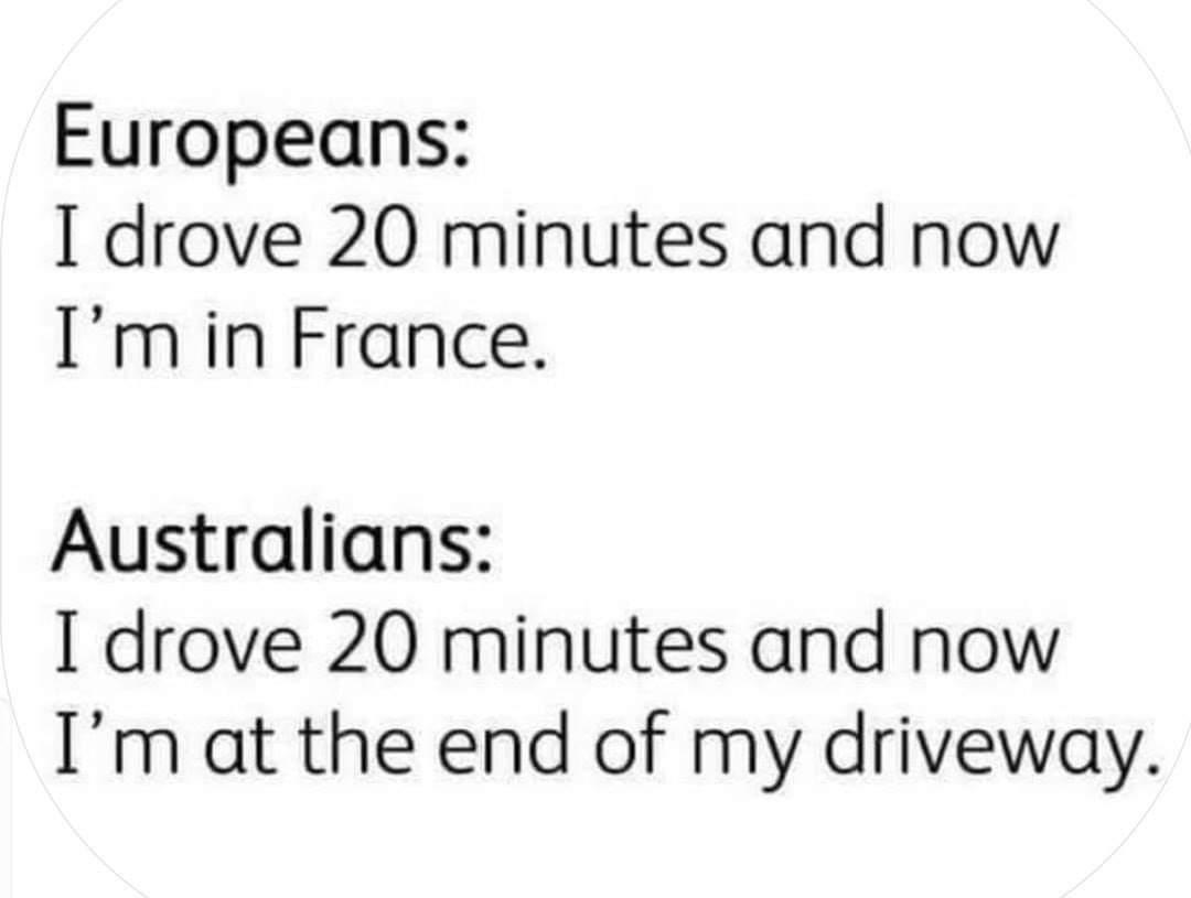 document - Europeans I drove 20 minutes and now I'm in France. Australians I drove 20 minutes and now I'm at the end of my driveway.