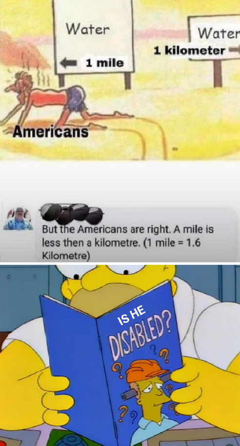 dank meme - being a healer meme - Water Water 1 kilometer 1 mile Americans But the Americans are right. A mile is less then a kilometre. 1 mile 1.6 Kilometre Is He Disabled?