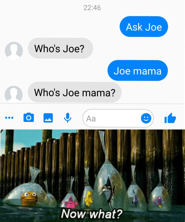 dank meme - finding nemo now what meme - Ask Joe Who's Joe? Joe mama Who's Joe mama? ... O Aa Now what?
