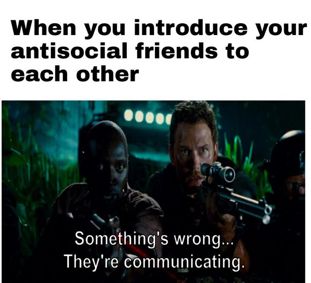 dank meme - photo caption - When you introduce your antisocial friends to each other Something's wrong... They're communicating.