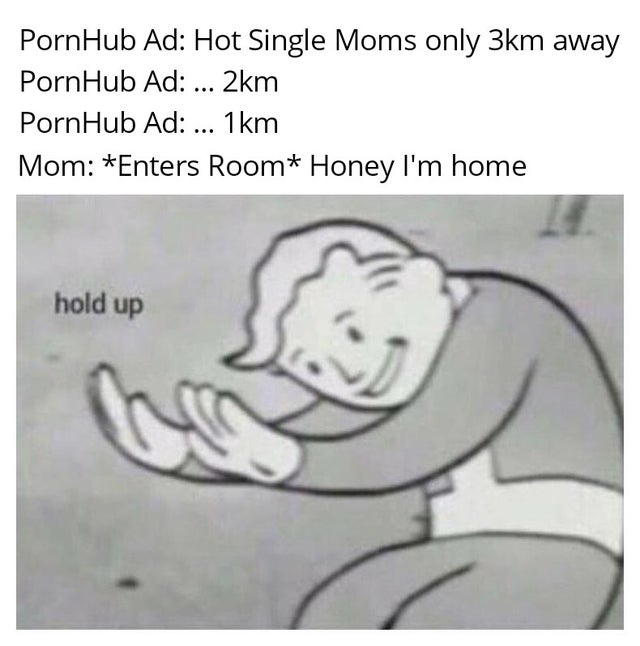 dank meme - atom memes - PornHub Ad Hot Single Moms only 3km away PornHub Ad ... 2km PornHub Ad ... 1km Mom Enters Room Honey I'm home hold up