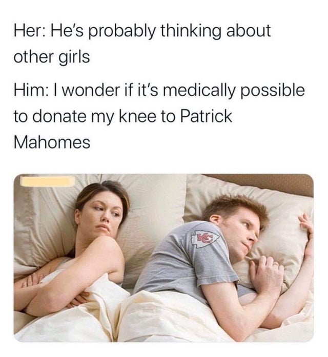 thinking about other girls - Her He's probably thinking about other girls Him I wonder if it's medically possible to donate my knee to Patrick Mahomes