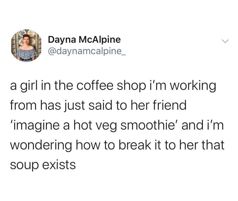 vegan meme - fuck off rebecca he did not say - Dayna McAlpine a girl in the coffee shop i'm working from has just said to her friend 'imagine a hot veg smoothie' and i'm wondering how to break it to her that soup exists