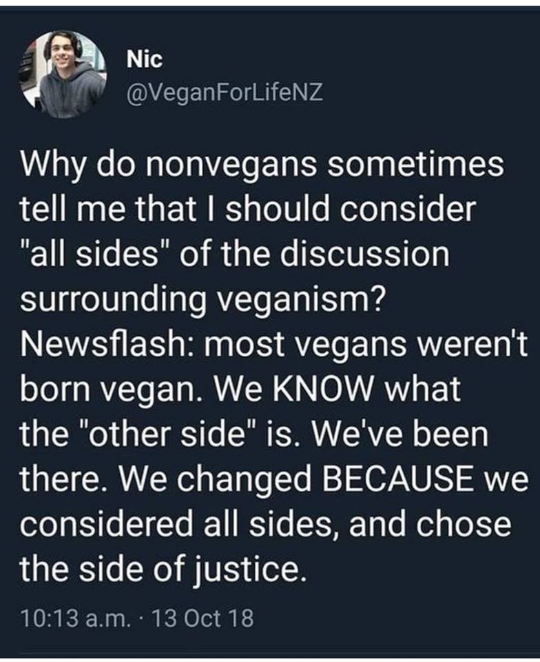 vegan meme - Nic Why do nonvegans sometimes tell me that I should consider "all sides" of the discussion surrounding veganism? Newsflash most vegans weren't born vegan. We Know what the "other side" is. We've been there. We changed Because we considered a