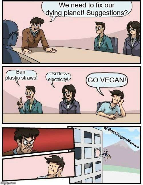 vegan meme - meme meeting - We need to fix our dying planet! Suggestions? Ban plastic straws! Use less electricity! Go Vegan! BestVeganMemes mgp.com