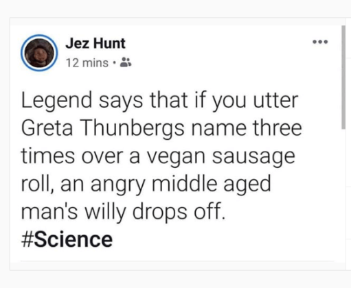 vegan meme - document - Jez Hunt 12 mins. Legend says that if you utter Greta Thunbergs name three times over a vegan sausage roll, an angry middle aged man's willy drops off.