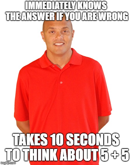xtramath meme - xtramath memes - Immediately Knows The Answer If Youarewrong Takes 10 Seconds To Think About 55 mgpcom