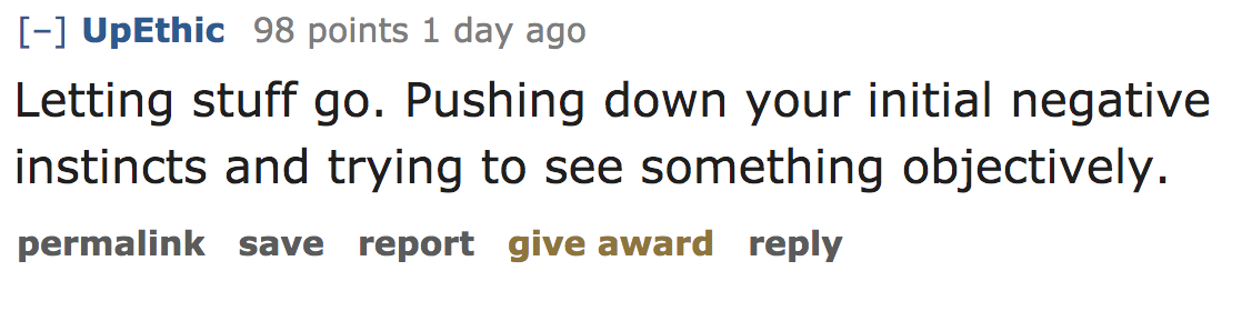 ask reddit - Letting stuff go. Pushing down your initial negative instincts and trying to see something objectively. permalink save report give award