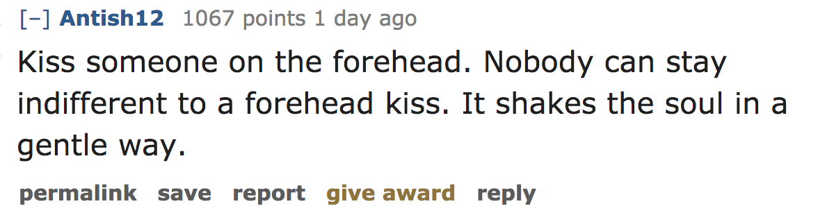 ask reddit - Kiss someone on the forehead. Nobody can stay indifferent to a forehead kiss. It shakes the soul in a gentle way. permalink save report give award