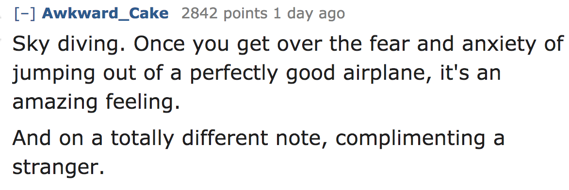 ask reddit - We don't make mistakes, just happy little accidents. - Awkward_Cake 2842 points 1 day ago Sky diving. Once you get over the fear and anxiety of jumping out of a perfectly good airplane, it's an amazing feeling. And on a totally different note