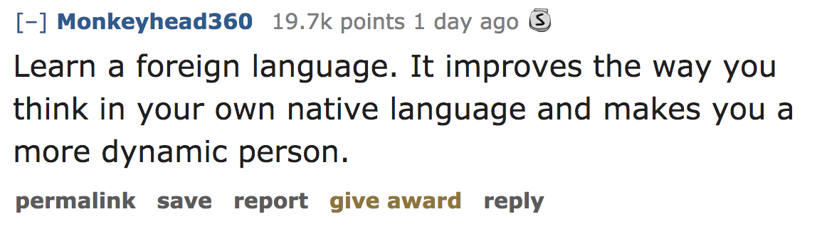 ask reddit - Learn a foreign language. It improves the way you think in your own native language and makes you a more dynamic person. permalink save report give award