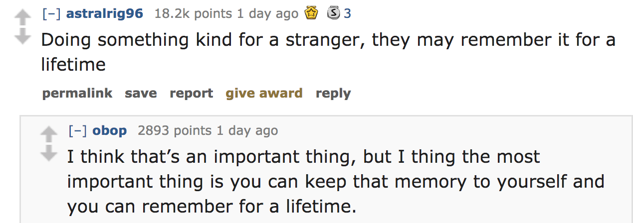 ask reddit - Doing something kind for a stranger, they may remember it for a lifetime permalink save report give award obop 2893 points 1 day ago I think that's an important thing, but I thing the most important thing is you ca