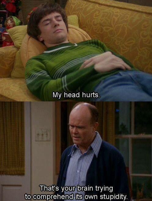 70s show memes - My head hurts. That's your brain trying to comprehend its own stupidity.