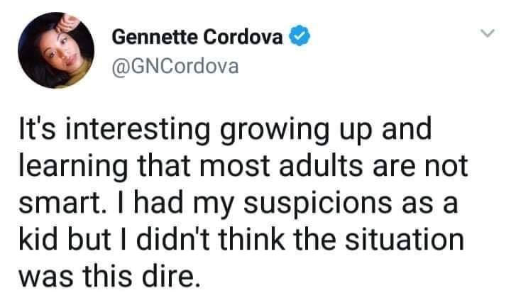 document - Gennette Cordova It's interesting growing up and learning that most adults are not smart. I had my suspicions as a kid but I didn't think the situation was this dire.