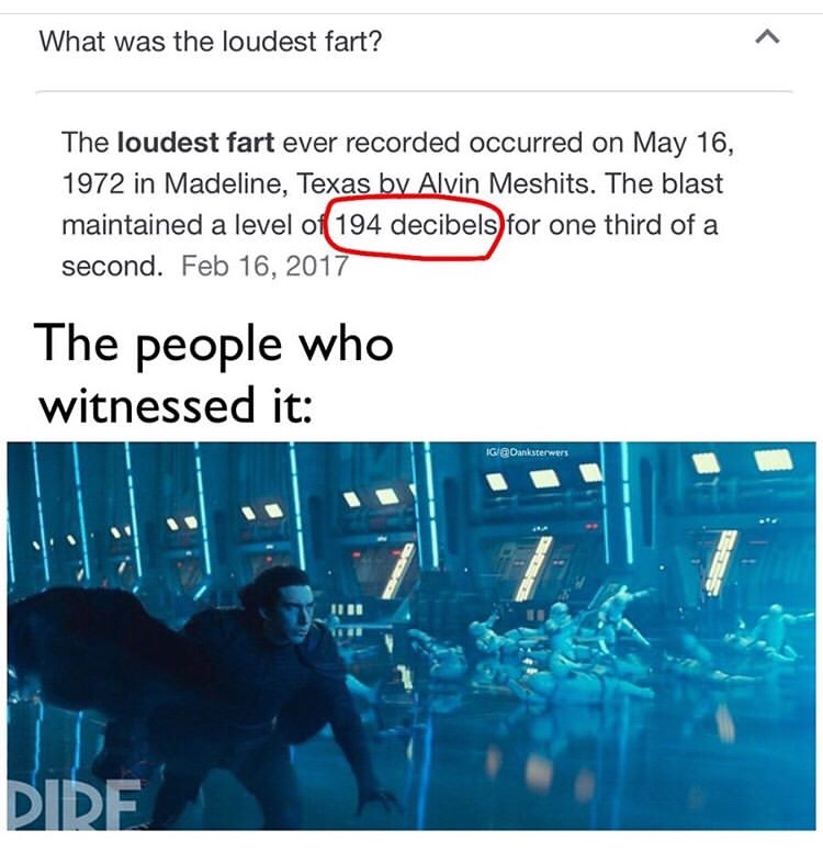 star wars the rise of skywalker - What was the loudest fart? The loudest fart ever recorded occurred on in Madeline, Texas by Alvin Meshits. The blast maintained a level of 194 decibels for one third of a second. The people who witnessed it Ig Hhhhh Dire