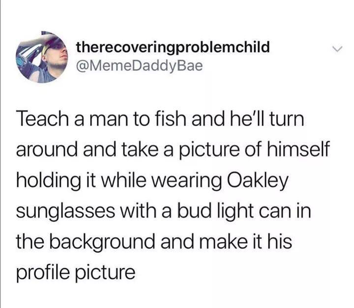 quotes - therecoveringproblemchild Teach a man to fish and he'll turn around and take a picture of himself holding it while wearing Oakley sunglasses with a bud light can in the background and make it his profile picture