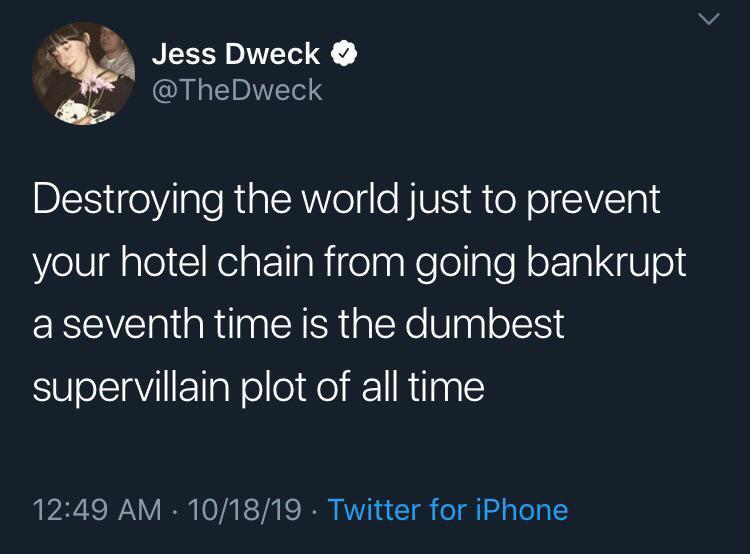 iPhone - Jess Dweck Destroying the world just to prevent your hotel chain from going bankrupt a seventh time is the dumbest supervillain plot of all time 101819 . Twitter for iPhone