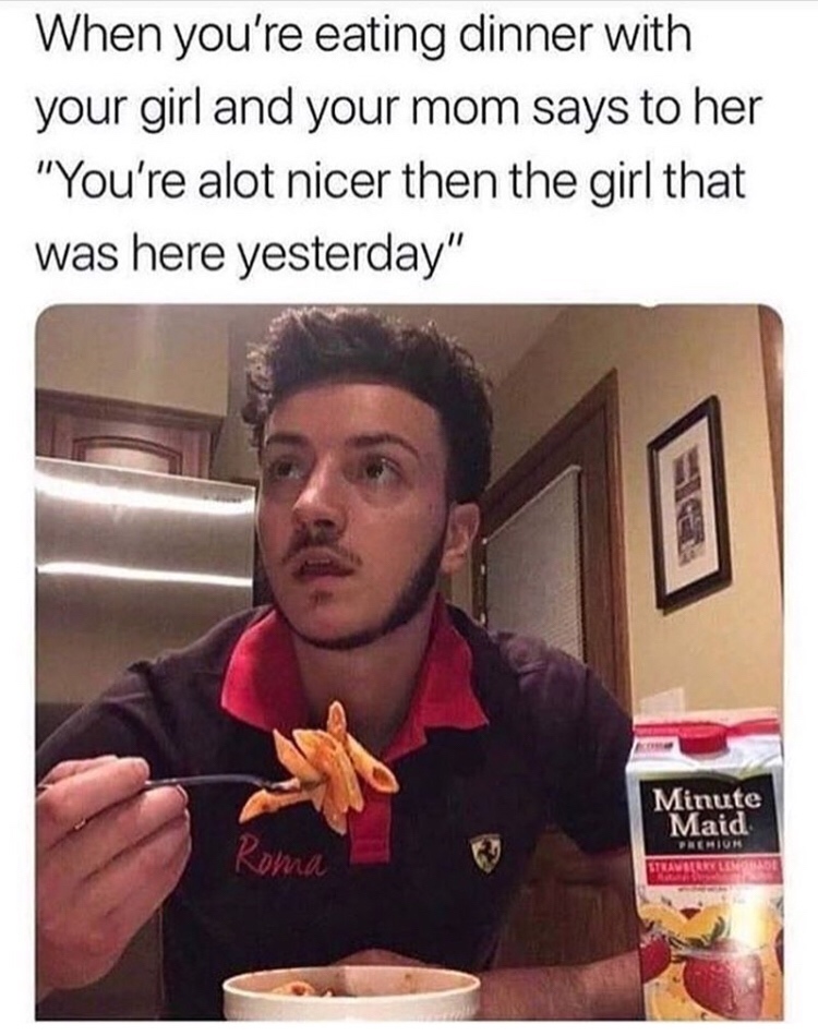 naked meme - When you're eating dinner with your girl and your mom says to her "You're alot nicer then the girl that was here yesterday" Minute Maid Nehion