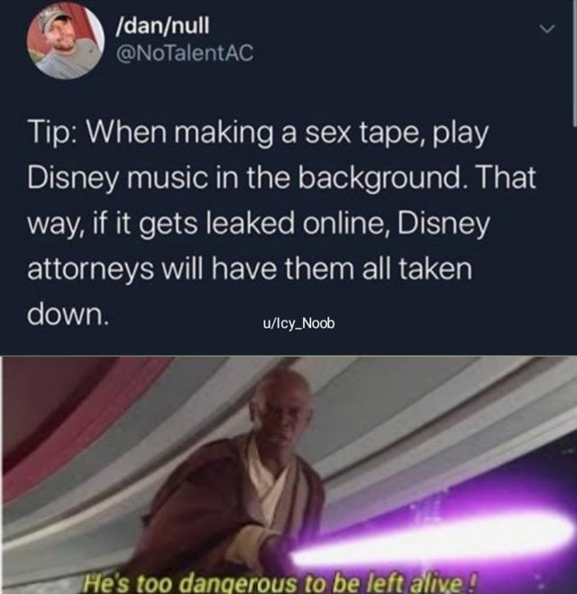mace windu - dannull Tip When making a sex tape, play Disney music in the background. That way, if it gets leaked online, Disney attorneys will have them all taken down. uIcy_Noob He's too dangerous to be left alive!