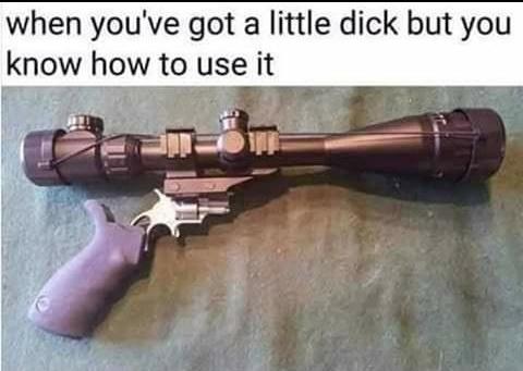 pistol with 8x - when you've got a little dick but you know how to use it