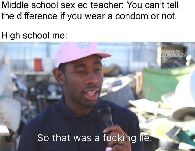 i m so different meme - Middle school sex ed teacher You can't tell the difference if you wear a condom or not. High school me peal So that was a fucking lie.