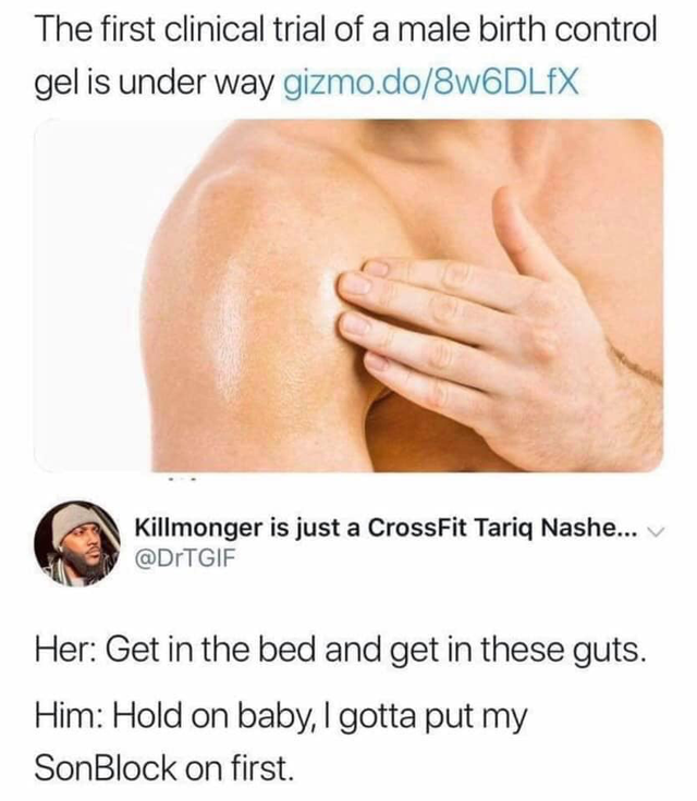 get in these guts - The first clinical trial of a male birth control gel is under way gizmo.do8W6DLfX Killmonger is just a CrossFit Tariq Nashe... Her Get in the bed and get in these guts. Him Hold on baby, I gotta put my SonBlock on first.