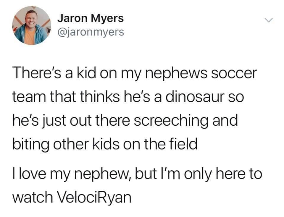 asking for a favor meme - Jaron Myers There's a kid on my nephews soccer team that thinks he's a dinosaur so he's just out there screeching and biting other kids on the field I love my nephew, but I'm only here to watch VelociRyan