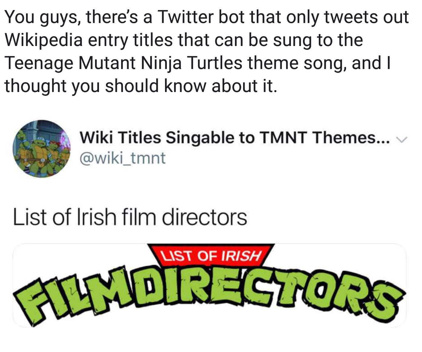 point - You guys, there's a Twitter bot that only tweets out Wikipedia entry titles that can be sung to the Teenage Mutant Ninja Turtles theme song, and I thought you should know about it. Wiki Titles Singable to Tmnt Themes... V tmnt List of Irish film d