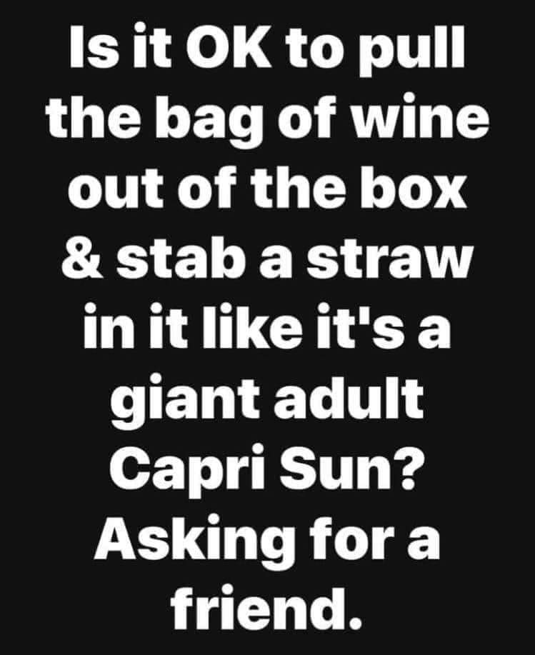 Is it Ok to pull the bag of wine out of the box & stab a straw in it it's a giant adult Capri Sun? Asking for a friend.