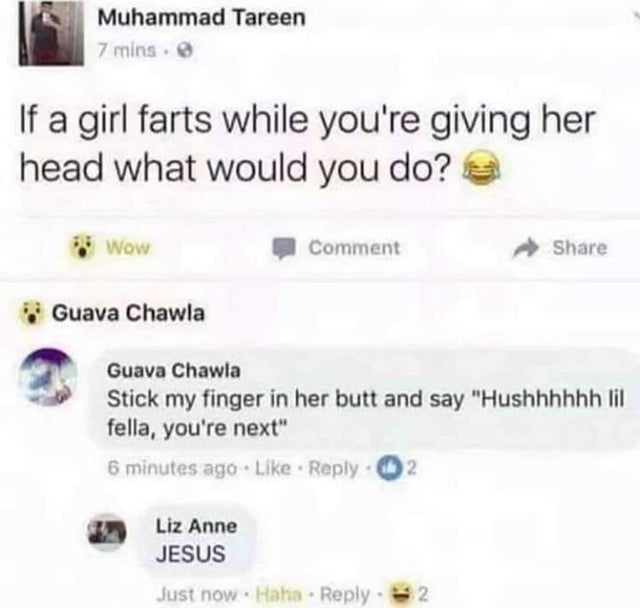cursed comment - hush little fella you re next - Muhammad Tareen 7 mins. If a girl farts while you're giving her head what would you do? Wow Comment Guava Chawla Guava Chawla Stick my finger in her butt and say