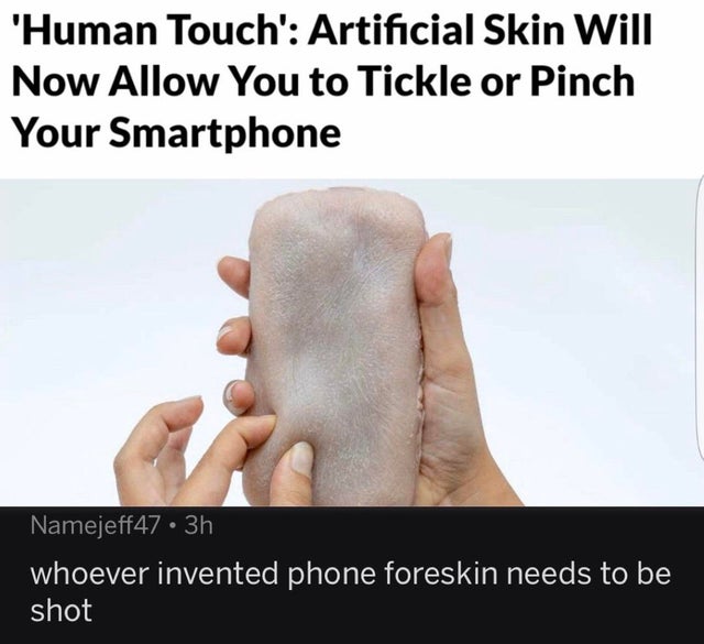 cursed comment - neck - 'Human Touch' Artificial Skin Will Now Allow You to Tickle or Pinch Your Smartphone Namejeff47 3h whoever invented phone foreskin needs to be shot