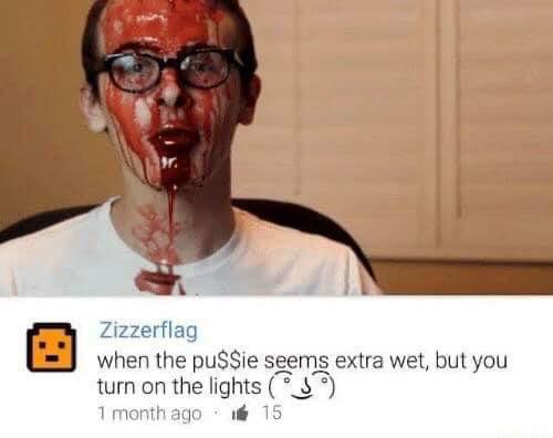 cursed comment - idubbbz blood - Zizzerflag when the pussie seems extra wet, but you turn on the lights 1 month ago 15