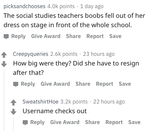 reddit nsfw - document - picksandchooses 4.Ok points 1 day ago The social studies teachers boobs fell out of her dress on stage in front of the whole school. Give Award Report Save Creepyqueries points 23 hours ago How big were they? Did she have to resig