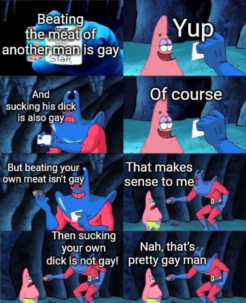 dank meme - makes sense to me - Beating Yup the meat of anotherman is gay Star And a Of course sucking his dick is also gay But beating your own meat isn't gay That makes sense to me Then sucking your own Nah, that's dick is not gay! pretty gay man