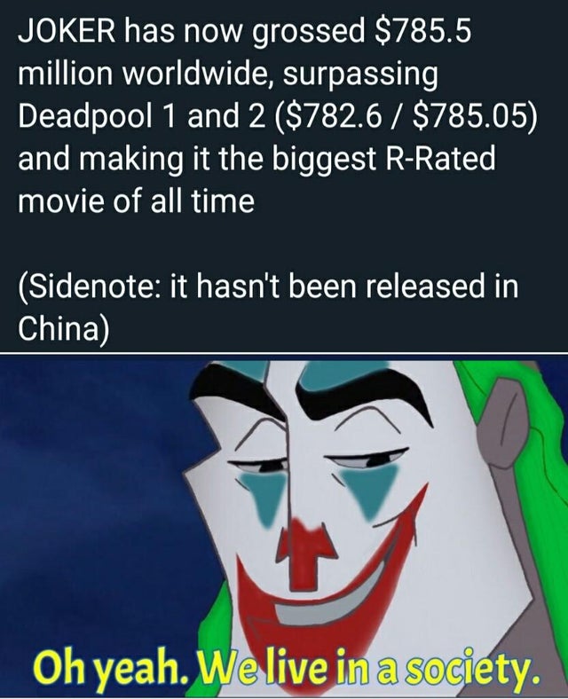 dank meme - R (USA) - Joker has now grossed $785.5 million worldwide, surpassing Deadpool 1 and 2 $782.6 $785.05 and making it the biggest RRated movie of all time Sidenote it hasn't been released in China Oh yeah. We live in a society.