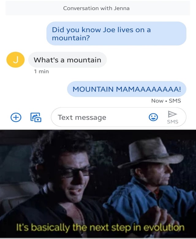dank meme - it's basically the next step in evolution - Conversation with Jenna Did you know Joe lives on a mountain? What's a mountain 1 min Mountain Mamaaaaaaaa! Now Sms Text message Sms 'It's basically the next step in evolution