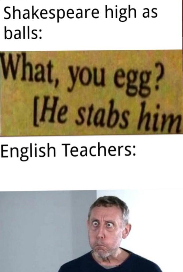 dank meme - human behavior - Shakespeare high as balls What, you egg? He stabs him English Teachers