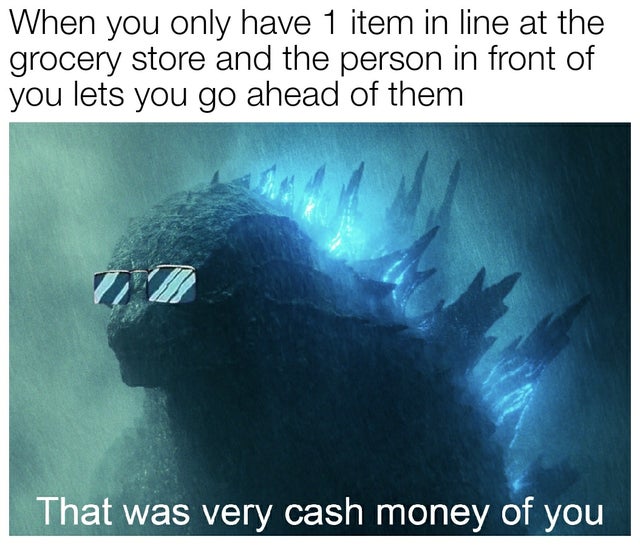dank meme - water - When you only have 1 item in line at the grocery store and the person in front of you lets you go ahead of them That was very cash money of you