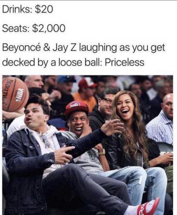 dank meme - rob average - Drinks $20 Seats $2,000 Beyonc & Jay Z laughing as you get decked by a loose ball Priceless Saba