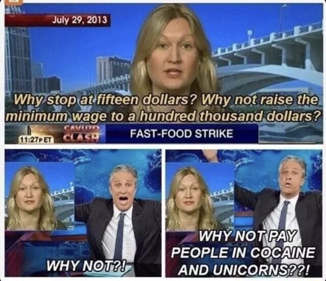 dank meme - Minimum wage - Why stop at fifteen dollars? Why not raise the minimum wage to a hundred thousand dollars? FastFood Strike Et Clasa Why Not Pay People In Cocaine And Unicorns??! Why Not?!