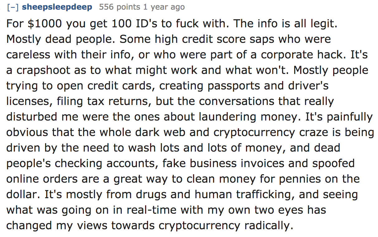 ask reddit - For $1000 you get 100 Id's to fuck with. The info is all legit. Mostly dead people. Some high credit score saps who were careless with their info, or who were part of a corporate hack. It's a crapshoot as to wh