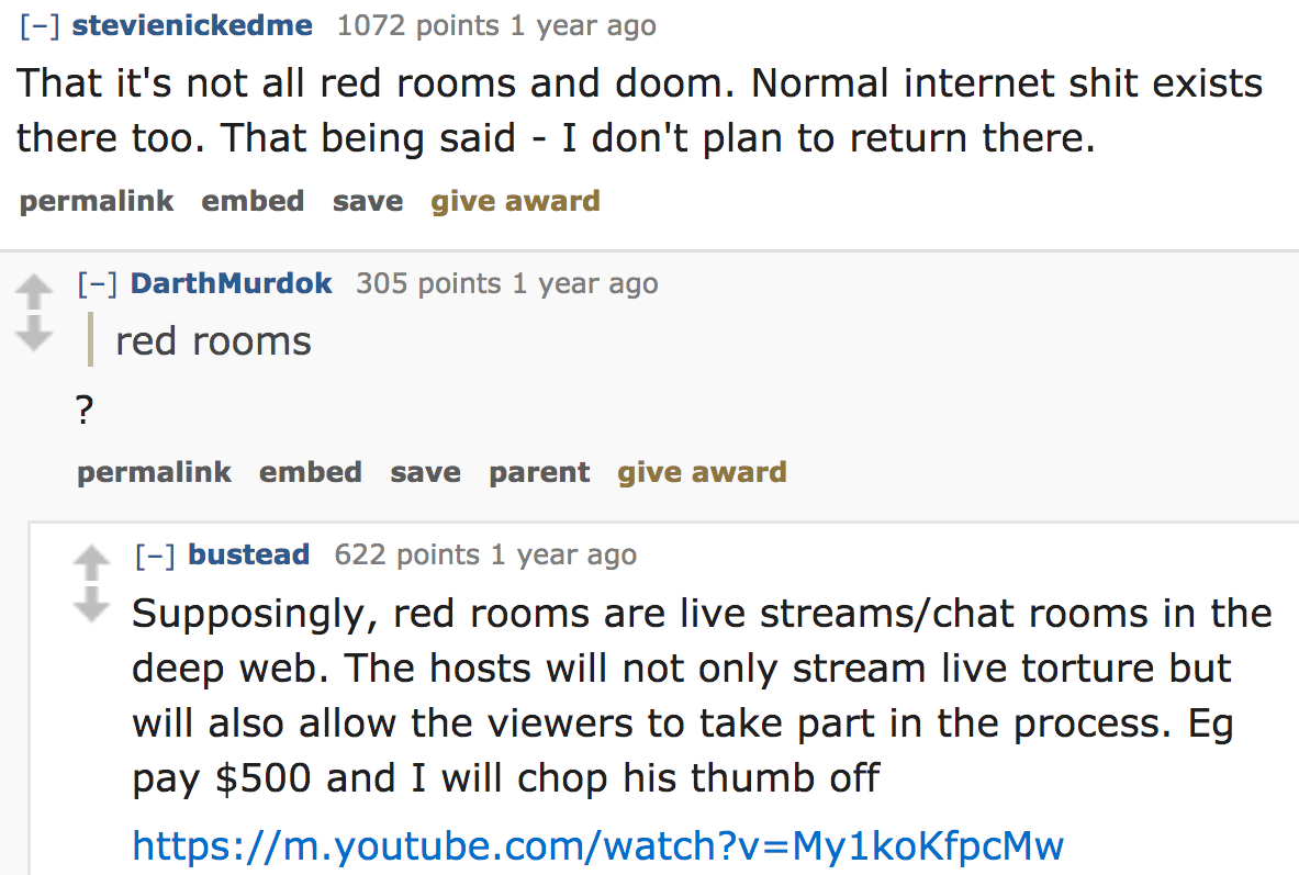 ask reddit - That it's not all red rooms and doom. Normal internet shit exists there too. That being said I don't plan to return there. permalink embed save give award Darth Murdok 305 points 1 year ago |