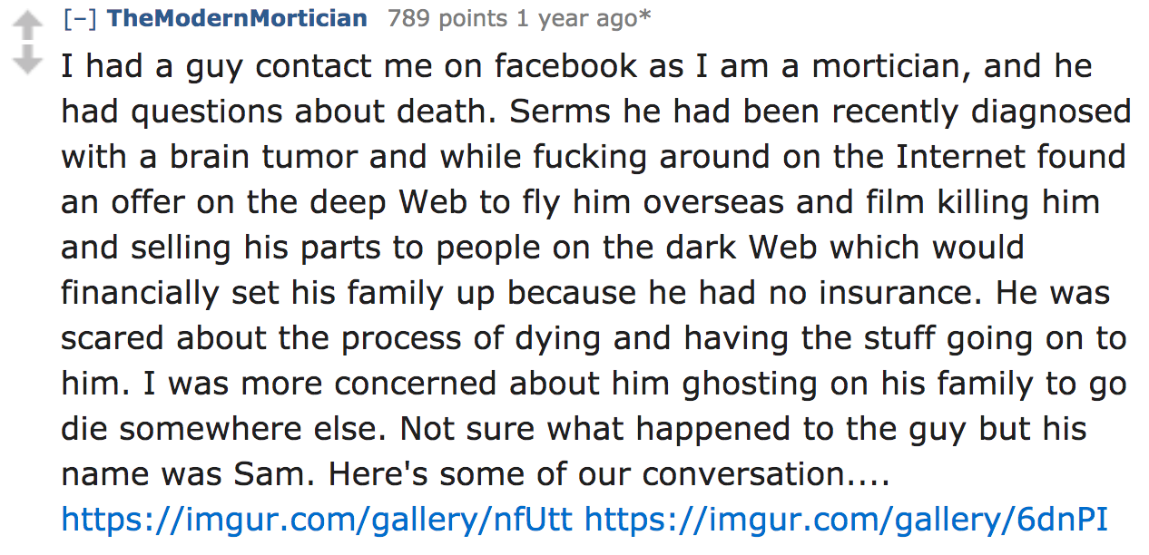 ask reddit - I had a guy contact me on facebook as I am a mortician, and he had questions about death. Serms he had been recently diagnosed with a brain tumor and while fucking around on the Internet found an offer on