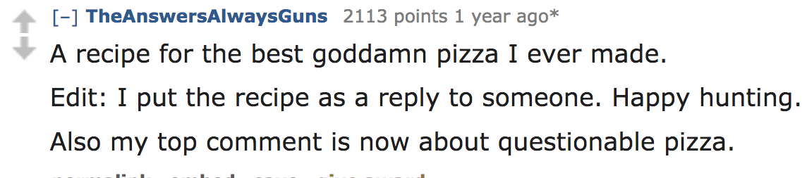 ask reddit - A recipe for the best goddamn pizza I ever made. Edit I put the recipe as a to someone. Happy hunting. Also my top comment is now about questionable pizza.